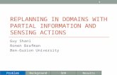 REPLANNING IN DOMAINS WITH PARTIAL INFORMATION AND SENSING ACTIONS Guy Shani Ronen Brafman Ben-Gurion University 1 ProblemBackgroundSDR Results.