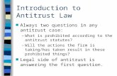 Introduction to Antitrust Law n Always two questions in any antitrust case: –What is prohibited according to the antitrust statutes? –Will the actions.