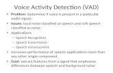 Voice Activity Detection (VAD) Problem: Determine if voice is present in a particular audio signal. Issues: loud noise classified as speech and soft speech.