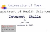 1 University of York Department of Health Sciences Internet Skills By Ian Cole Lecturer in C&IT Last updated 12/4/05 Make a note: This is presentation.