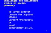 1 Challenges for healthcare ethics in social pharmacy Dr David Badcott Centre for Applied Ethics Cardiff University UK Email: badcottd@cf.ac.uk.