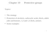 1 Chapter 10Protective groups Topics: The strategy Protection of alcohols, carboxylic acids, thiols, aldehydes and ketones, 1,2 and 1,3-diols, amines.