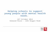 Helping schools to support young people with mental health needs. 24 th October 2014 Oakwood House – John Wiggin Room.