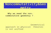 Noncommutativity&Geometry Why we need the non-commutative geometry ? Geometrical approach in physical theories is not unified.