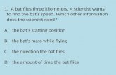 1.A bat flies three kilometers. A scientist wants to find the bat’s speed. Which other information does the scientist need? A. the bat’s starting position.