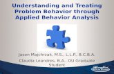 Understanding and Treating Problem Behavior through Applied Behavior Analysis Jason Majchrzak, M.S., L.L.P., B.C.B.A. Claudia Leandres, B.A., OU Graduate.
