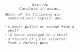 Warm-Up Complete in notes. Which of the following are combinations? Explain why. 4 books pulled at random from a shelf 12 books arranged on a shelf 3 flavors.