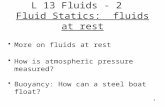 L 13 Fluids - 2 Fluid Statics: fluids at rest More on fluids at rest How is atmospheric pressure measured? Buoyancy: How can a steel boat float? 1.