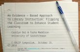 An Evidence – Based Approach to Library Instruction: Flipping the Classroom to Enhance Student Learning Carolyn Doi & Tasha Maddison University of Saskatchewan.
