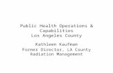 Public Health Operations & Capabilities Los Angeles County Kathleen Kaufman Former Director, LA County Radiation Management.