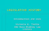 LEGISLATIVE HISTORY Introduction and Uses Victoria K. Trotta ASU Ross-Blakley Law Library.
