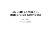 CS 268: Lecture 10 (Integrated Services) Ion Stoica March 4, 2002.