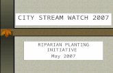 CITY STREAM WATCH 2007 RIPARIAN PLANTING INITIATIVE May 2007.