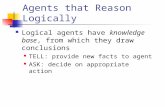 Agents that Reason Logically Logical agents have knowledge base, from which they draw conclusions TELL: provide new facts to agent ASK: decide on appropriate.