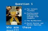 Question 1 Who are these guys??? a)Two Cornell Trustees b)Professional Engineering College Grad Students c)The Mythbusters d)David Skorton and Hunter.
