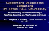 Supporting Ubiquitous Computing at Seton Hall University An Overview of Seton Hall University’s Teaching, Learning, and Technology Initiatives Dr. Stephen.