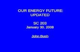 OUR ENERGY FUTURE: UPDATED SC 203 January 30, 2008 John Bush.