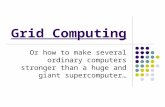 Grid Computing Or how to make several ordinary computers stronger than a huge and giant supercomputer…