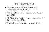 Poliomyelitis First described by Michael Underwood in 1789 First outbreak described in U.S. in 1843 21,000 paralytic cases reported in the U. S. in 1952.