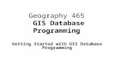 Geography 465 GIS Database Programming Getting Started with GIS Database Programming.