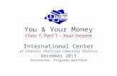 You & Your Money Class 1, Part 1 – Your Income International Center at Catholic Charities Community Services December 2013 Instructor: Virginia Guilford.