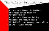 The Wilson Presidency Wilson and Domestic Policy The High Water Mark of Progressivism Wilson and Foreign Policy America and World War I 1914-1916: An uneasy.