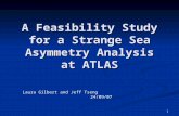 1 A Feasibility Study for a Strange Sea Asymmetry Analysis at ATLAS Laura Gilbert and Jeff Tseng 24/09/07.