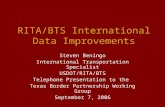 RITA/BTS International Data Improvements Steven Beningo International Transportation Specialist USDOT/RITA/BTS Telephone Presentation to the Texas Border.