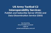 US Army Tactical C2 Interoperability Services: Publish and Subscribe Server (PASS) and Data Dissemination Service (DDS) Sam Easterling Army PM Battle Command.