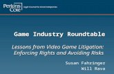 Game Industry Roundtable Lessons from Video Game Litigation: Enforcing Rights and Avoiding Risks Susan Fahringer Will Rava.