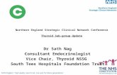 Northern England Strategic Clinical Network Conference Thyroid Sub-group Update Dr Sath Nag Consultant Endocrinologist Vice Chair, Thyroid NSSG South Tees.