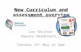 New Curriculum and assessment overview Lee Shilton Deputy Headteacher Tuesday 12 th May at 6pm.