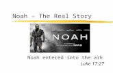 Noah – The Real Story Noah entered into the ark Luke 17:27.