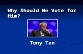 Why Should We Vote for Him? Tony Tan. Tony Tan ’ s political career  11 years as a DPM (1995-2005)  22 years as a Cabinet Minister (1980-91; 1995-05):