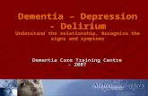 Dementia – Depression - Delirium Understand the relationship, Recognize the signs and symptoms Dementia Care Training Centre - 2007.