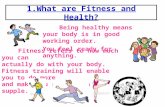 1.What are Fitness and Health? Being healthy means your body is in good working order. You feel ready for anything. Fitness refers to how much you can.