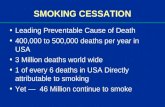 SMOKING CESSATION Leading Preventable Cause of Death 400,000 to 500,000 deaths per year in USA 3 Million deaths world wide 1 of every 6 deaths in USA Directly.