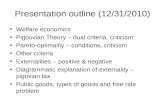 Presentation outline (12/31/2010) Welfare economics Pigouvian Theory – dual criteria, criticism Pareto-optimality – conditions, criticism Other criteria.
