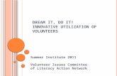 D REAM I T, D O I T ! I NNOVATIVE U TILIZATION OF V OLUNTEERS Summer Institute 2011 Volunteer Issues Committee of Literacy Action Network.