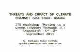 THREATS AND IMPACT OF CLIMATE CHANGE: CASE STUDY- UGANDA ITU Workshop “Moving to a Green Economy through ICT Standards” 6 th -8 th September 2011 By: Nakiguli.