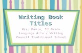 Writing Book Titles Mrs. Davis, 5 th Grade Language Arts / Writing Council Traditional School.