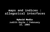 Maps and indices : allegorical interfaces Hybrid Media Judith Doyle / February 22, 2005.