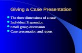Giving a Case Presentation The three dimensions of a case Individual Preparation Small group discussion Case presentation and report.