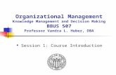 Organizational Management Knowledge Management and Decision Making BBUS 507 Professor Vandra L. Huber, DBA Session 1: Course Introduction.