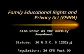 Family Educational Rights and Privacy Act (FERPA) Also known as the Buckley Amendment Statute: 20 U.S.C. § 1232(g) Regulations: 34 CFR Part 99.