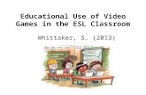 Educational Use of Video Games in the ESL Classroom Whittaker, S. (2013)