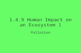 1.4.9 Human Impact on an Ecosystem 1 Pollution. 2 Human Impact on Ecosystems We are going to look at 3 ways that humans affect ecosystems: 1.PollutionPollution.