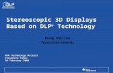 Doug Darrow Texas Instruments Stereoscopic 3D Displays Based on DLP ® Technology HPA Technology Retreat Visionary Panel 20 February 2008.