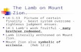 The Lamb on Mount Zion. 14:1-13 Picture of certain finality - beast system overcome - righteous judgment ensues. 14:1 Lamb’s work fruitful - many brethren.