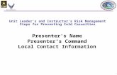 1 Unit Leader’s and Instructor’s Risk Management Steps for Preventing Cold Casualties Presenter’s Name Presenter’s Command Local Contact Information.